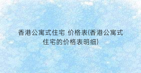 “香港公寓式住宅 价格表(香港公寓式住宅的价格表明细)